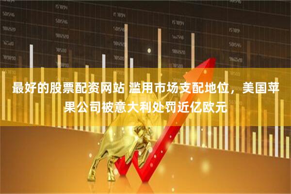 最好的股票配资网站 滥用市场支配地位，美国苹果公司被意大利处罚近亿欧元