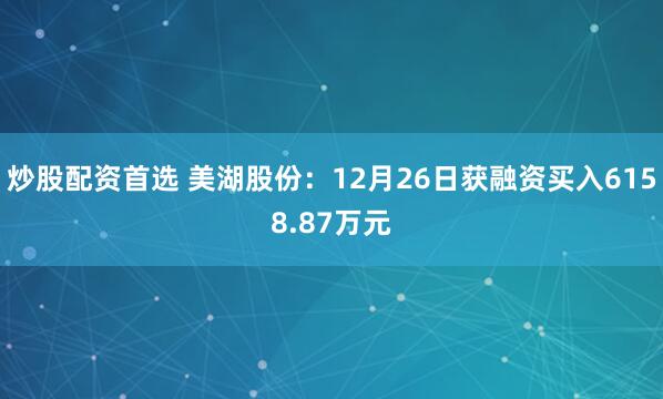 炒股配资首选 美湖股份：12月26日获融资买入6158.87万元