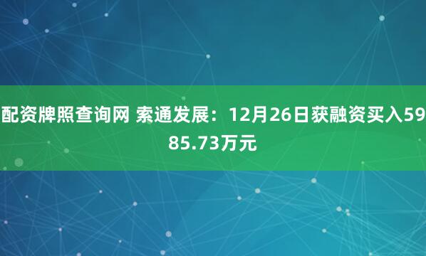配资牌照查询网 索通发展：12月26日获融资买入5985.73万元
