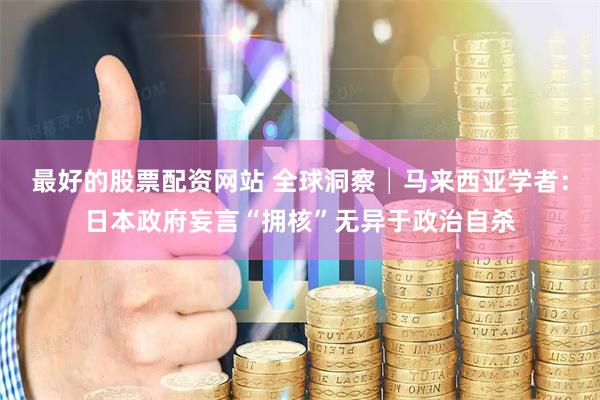 最好的股票配资网站 全球洞察│马来西亚学者：日本政府妄言“拥核”无异于政治自杀