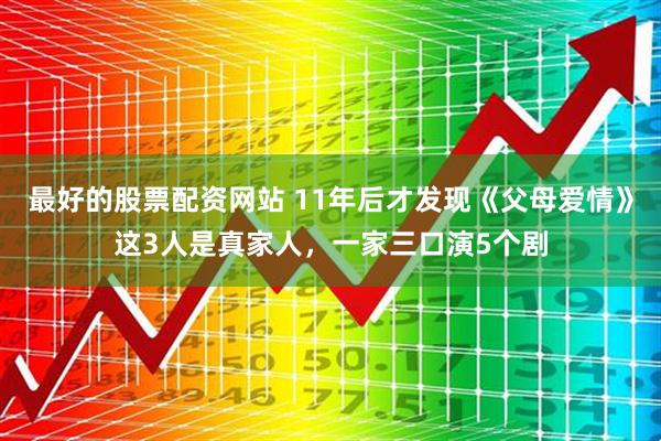 最好的股票配资网站 11年后才发现《父母爱情》这3人是真家人，一家三口演5个剧