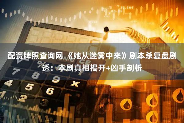 配资牌照查询网 《她从迷雾中来》剧本杀复盘剧透：本剧真相揭开+凶手剖析