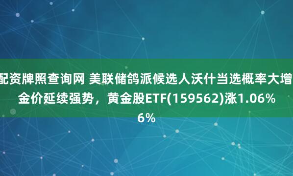 配资牌照查询网 美联储鸽派候选人沃什当选概率大增，金价延续强势，黄金股ETF(159562)涨1.06%