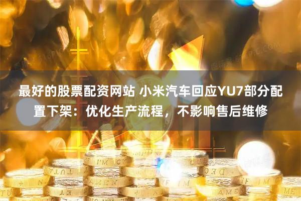 最好的股票配资网站 小米汽车回应YU7部分配置下架：优化生产流程，不影响售后维修