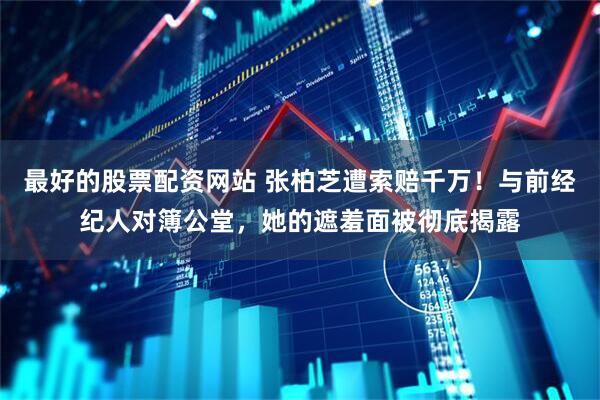 最好的股票配资网站 张柏芝遭索赔千万！与前经纪人对簿公堂，她的遮羞面被彻底揭露