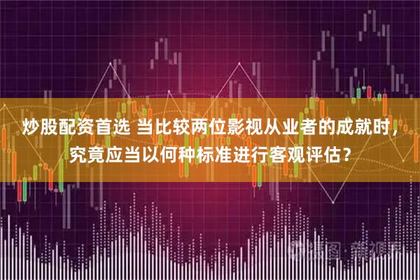 炒股配资首选 当比较两位影视从业者的成就时，究竟应当以何种标准进行客观评估？