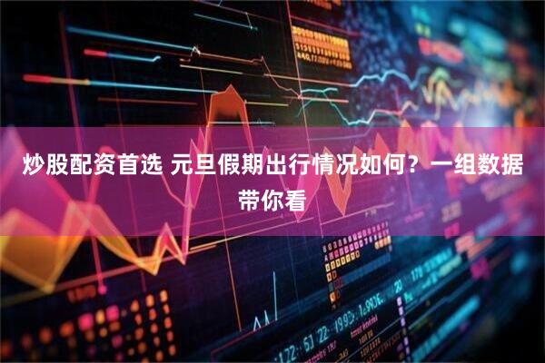炒股配资首选 元旦假期出行情况如何？一组数据带你看