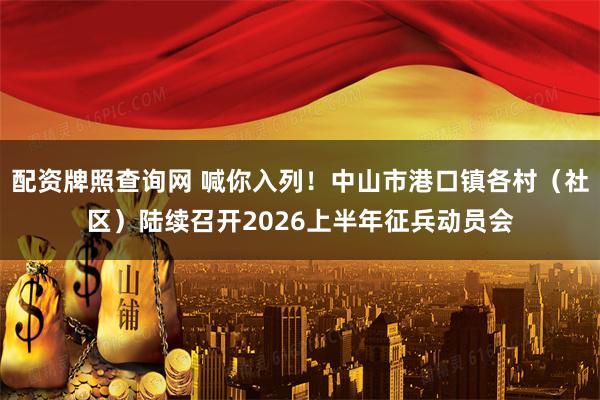 配资牌照查询网 喊你入列！中山市港口镇各村（社区）陆续召开2026上半年征兵动员会