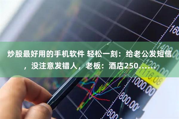 炒股最好用的手机软件 轻松一刻：给老公发短信，没注意发错人，老板：酒店250……