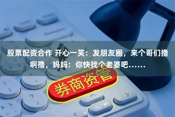 股票配资合作 开心一笑：发朋友圈，来个哥们撸啊撸，妈妈：你快找个老婆吧……