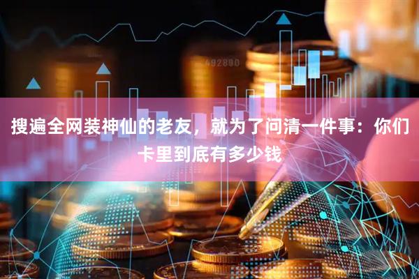 搜遍全网装神仙的老友，就为了问清一件事：你们卡里到底有多少钱
