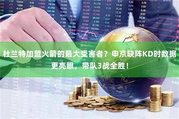 杜兰特加盟火箭的最大受害者？申京缺阵KD时数据更亮眼，带队3战全胜！