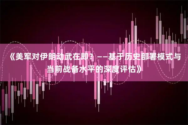 《美军对伊朗动武在即？——基于历史部署模式与当前战备水平的深度评估》