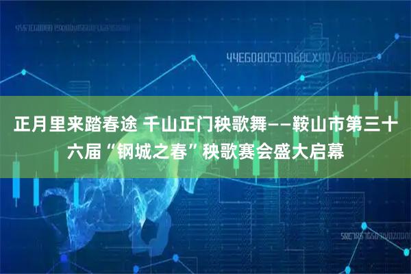 正月里来踏春途 千山正门秧歌舞——鞍山市第三十六届“钢城之春”秧歌赛会盛大启幕