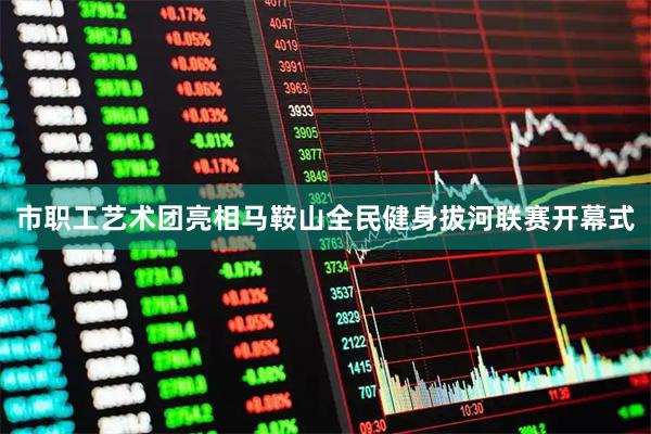 市职工艺术团亮相马鞍山全民健身拔河联赛开幕式