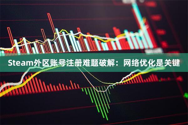 Steam外区账号注册难题破解：网络优化是关键