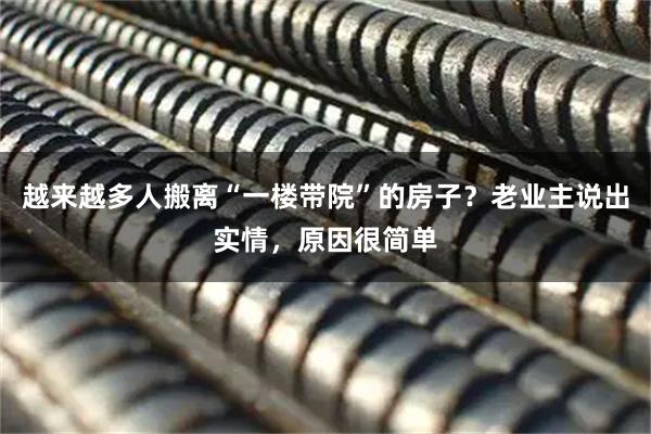 越来越多人搬离“一楼带院”的房子？老业主说出实情，原因很简单