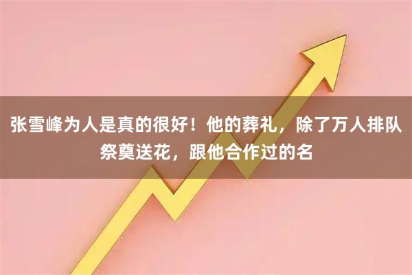 张雪峰为人是真的很好！他的葬礼，除了万人排队祭奠送花，跟他合作过的名