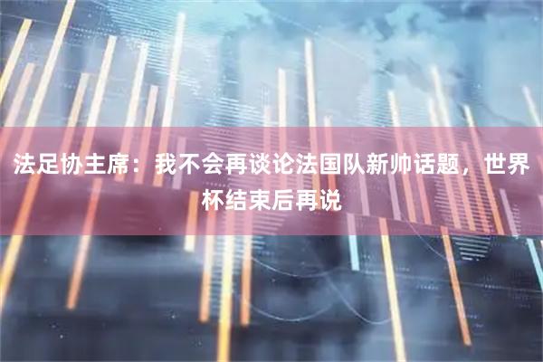 法足协主席：我不会再谈论法国队新帅话题，世界杯结束后再说