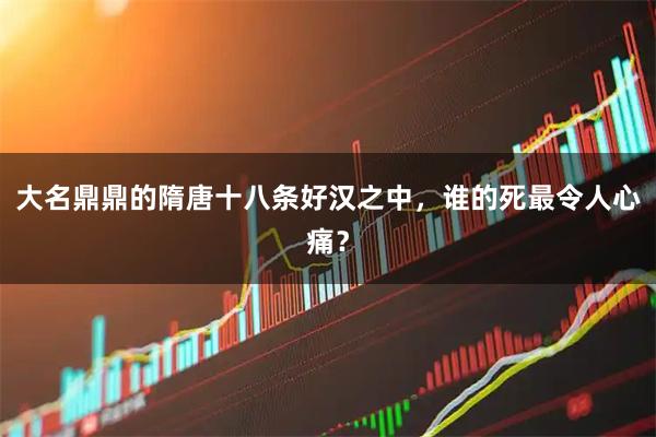 大名鼎鼎的隋唐十八条好汉之中，谁的死最令人心痛？