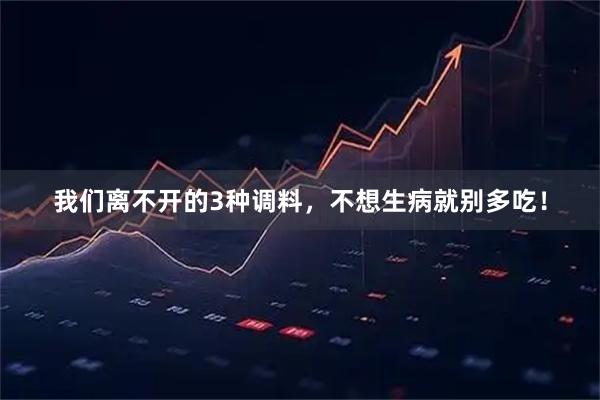 我们离不开的3种调料，不想生病就别多吃！