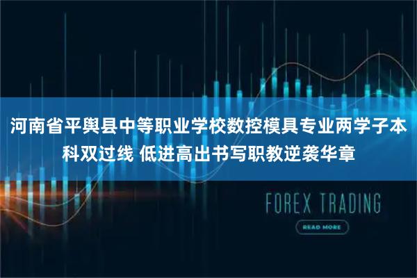 河南省平舆县中等职业学校数控模具专业两学子本科双过线 低进高出书写职教逆袭华章