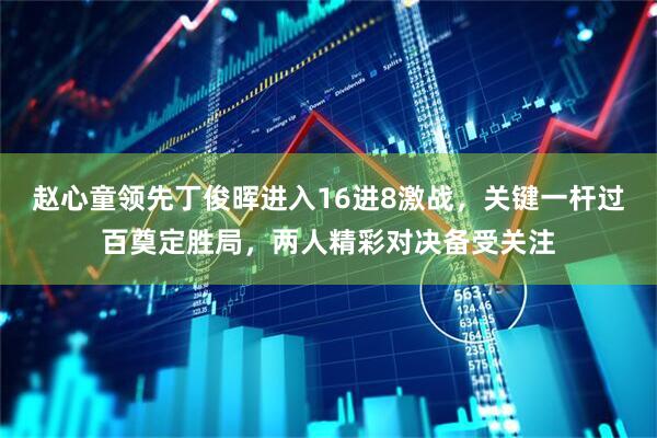 赵心童领先丁俊晖进入16进8激战，关键一杆过百奠定胜局，两人精彩对决备受关注