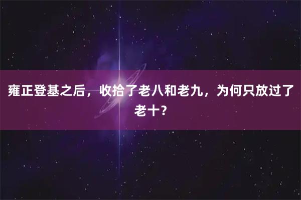 雍正登基之后，收拾了老八和老九，为何只放过了老十？
