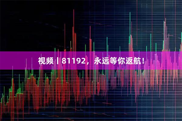 视频丨81192，永远等你返航！
