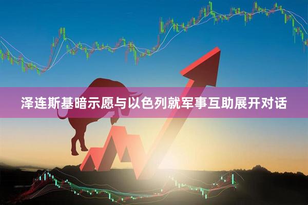 泽连斯基暗示愿与以色列就军事互助展开对话